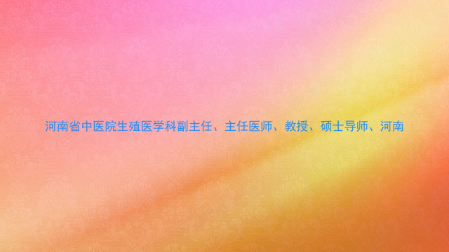 河南省中医院生殖医学科副主任、主任医师、教授、硕士导师、河南