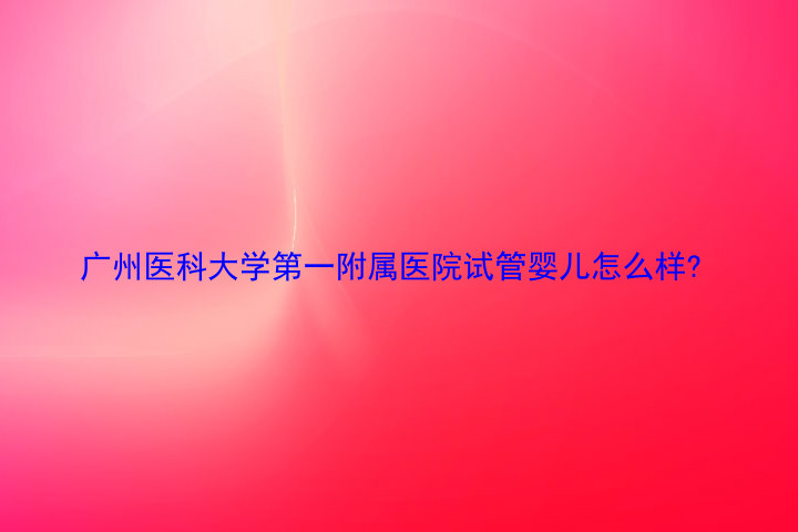 广州医科大学第一附属医院试管婴儿怎么样?