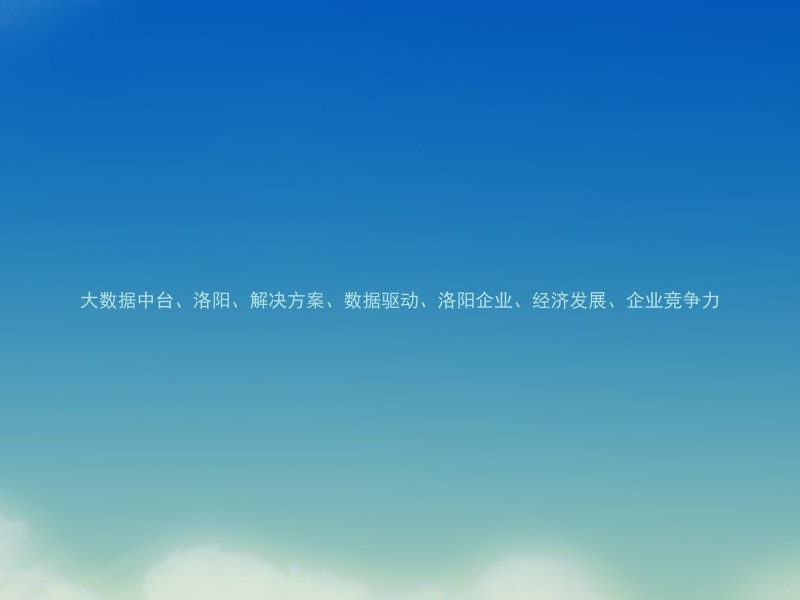 大数据中台、洛阳、解决方案、数据驱动、洛阳企业、经济发展、企业竞争力