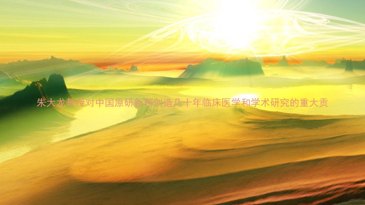 朱大龙教授对中国原研新药创造几十年临床医学和学术研究的重大贡