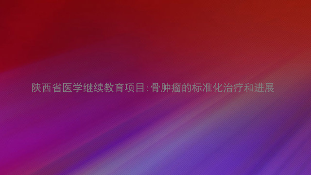 陕西省医学继续教育项目:骨肿瘤的标准化治疗和进展