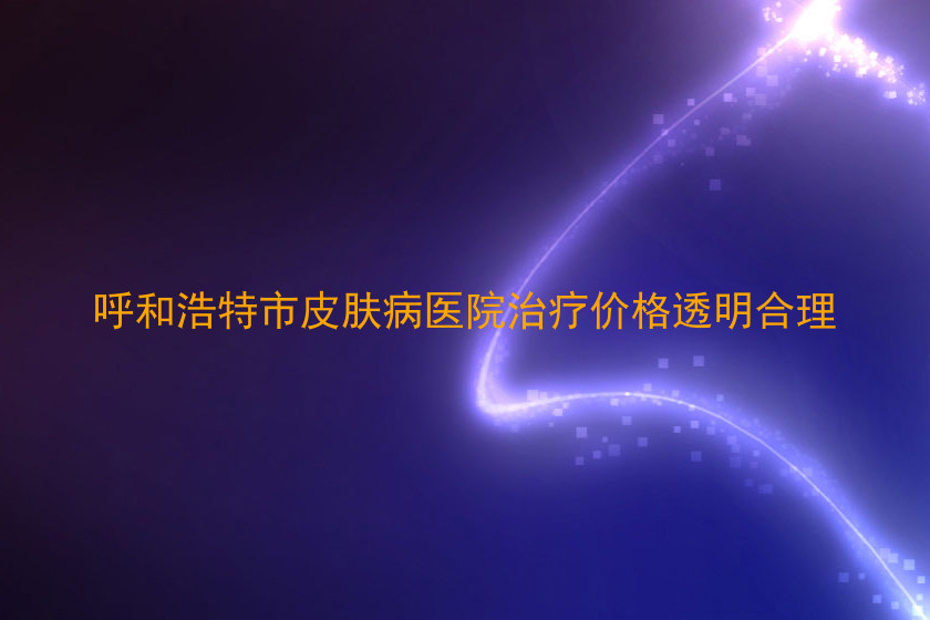 呼和浩特市皮肤病医院治疗价格透明合理