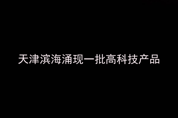 天津滨海涌现一批高科技产品