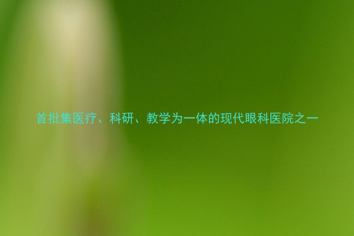 首批集医疗、科研、教学为一体的现代眼科医院之一