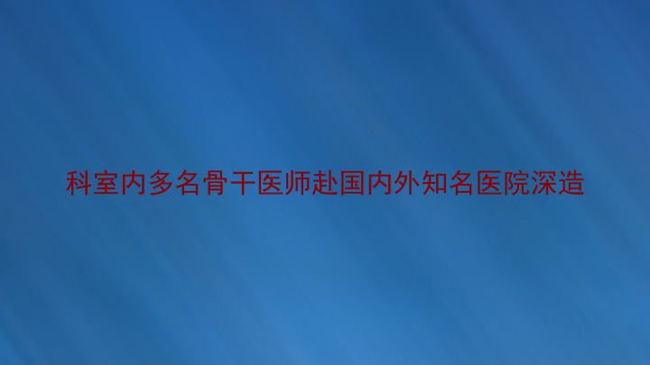 科室内多名骨干医师赴国内外知名医院深造