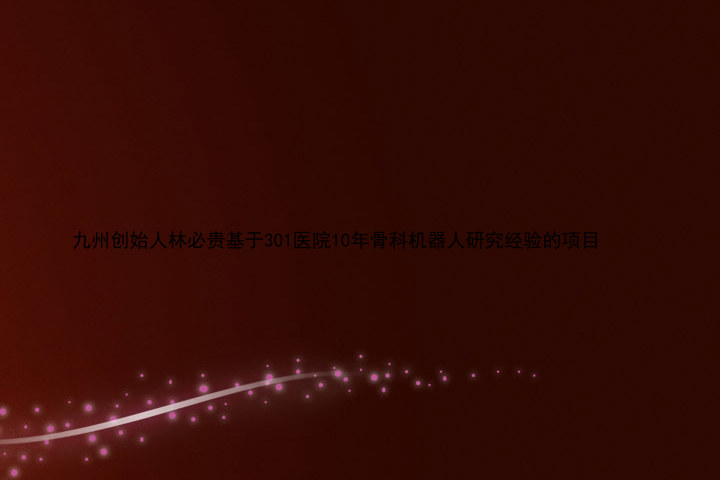 九州创始人林必贵基于301医院10年骨科机器人研究经验的项目