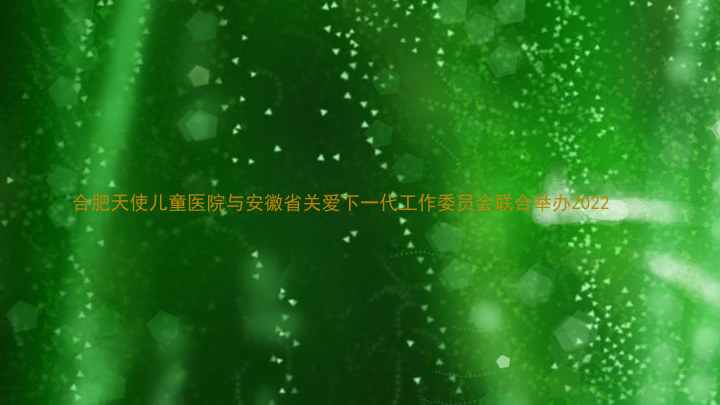 合肥天使儿童医院与安徽省关爱下一代工作委员会联合举办2022