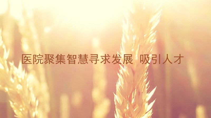 医院聚集智慧寻求发展 吸引人才