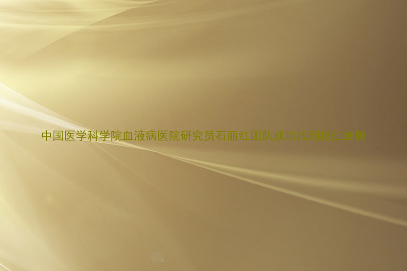 中国医学科学院血液病医院研究员石丽红团队成功找到核红细胞