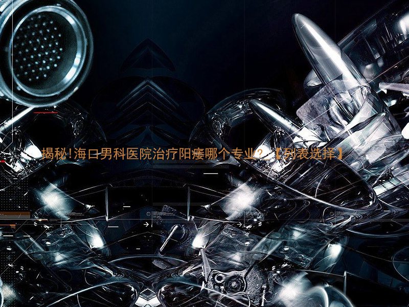 揭秘!海口男科医院治疗阳痿哪个专业?_【列表选择】