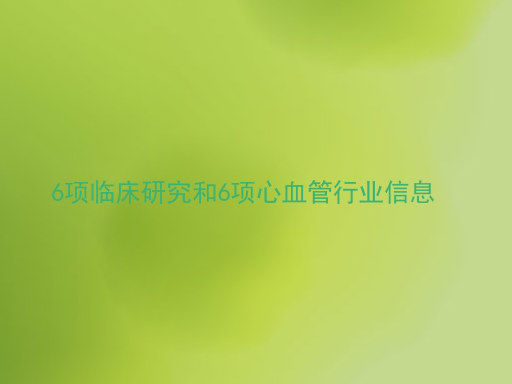 6项临床研究和6项心血管行业信息