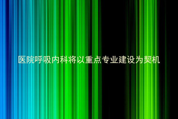 医院呼吸内科将以重点专业建设为契机