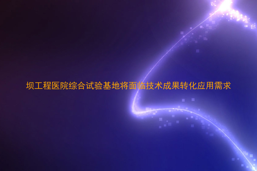 坝工程医院综合试验基地将面临技术成果转化应用需求