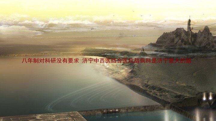 八年制对科研没有要求 济宁中西医结合医院脑病科是济宁最大的脑