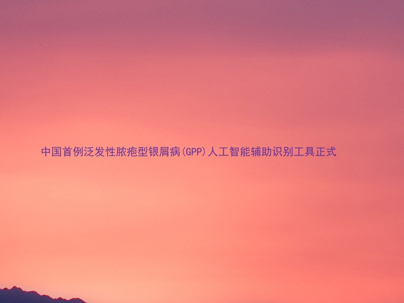 中国首例泛发性脓疱型银屑病(GPP)人工智能辅助识别工具正式