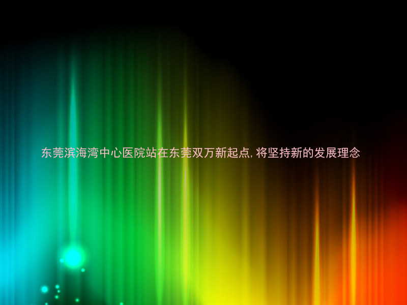 东莞滨海湾中心医院站在东莞双万新起点,将坚持新的发展理念