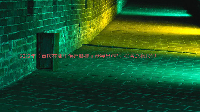 2022年〈重庆在哪里治疗腰椎间盘突出症?〉排名总榜[公开]
