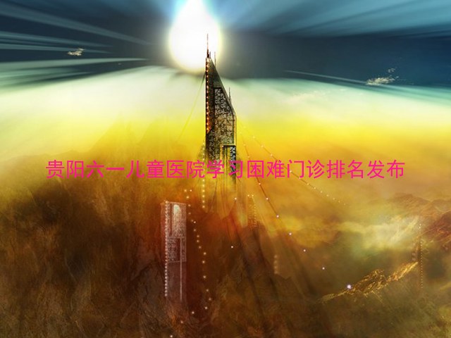 贵阳六一儿童医院学习困难门诊排名发布