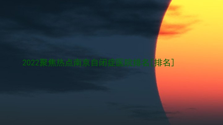 2022聚焦热点南京自闭症医院排名[排名]