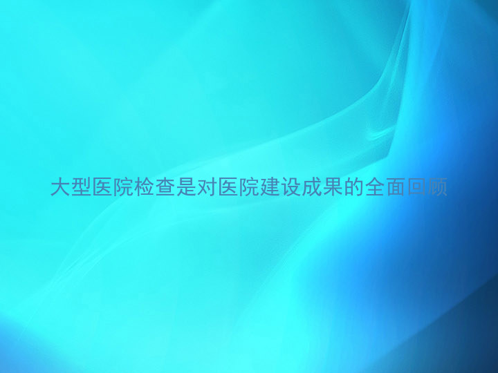 大型医院检查是对医院建设成果的全面回顾