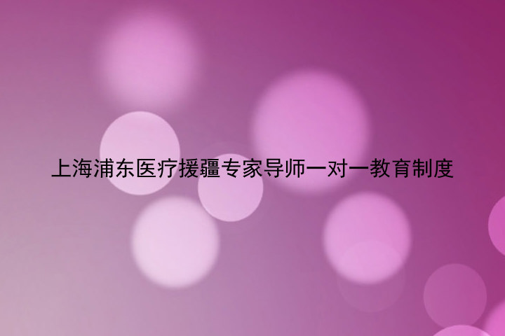 上海浦东医疗援疆专家导师一对一教育制度