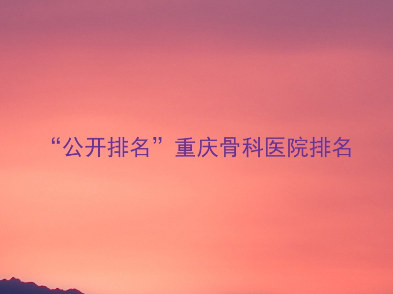 “公开排名”重庆骨科医院排名