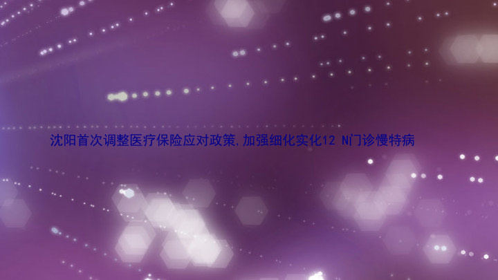 沈阳首次调整医疗保险应对政策,加强细化实化12 N门诊慢特病
