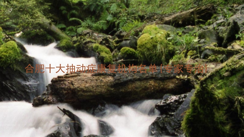 合肥十大抽动症康复机构名单{专家专治}
