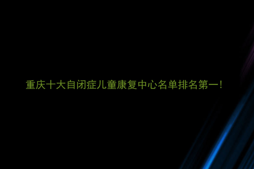 重庆十大自闭症儿童康复中心名单排名第一!
