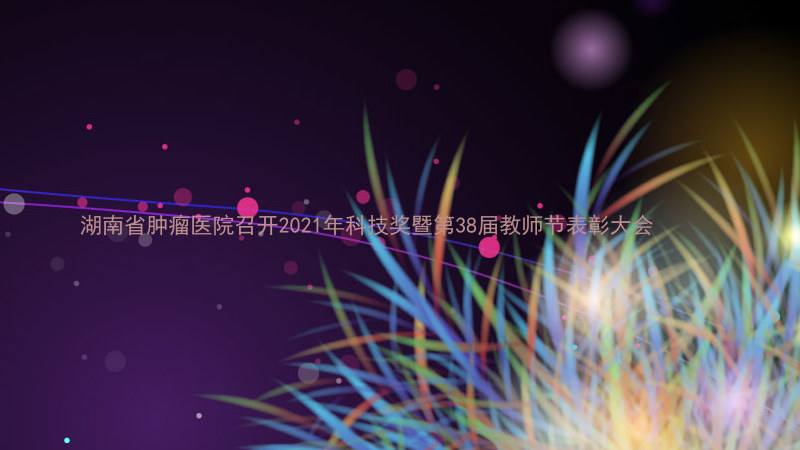 湖南省肿瘤医院召开2021年科技奖暨第38届教师节表彰大会