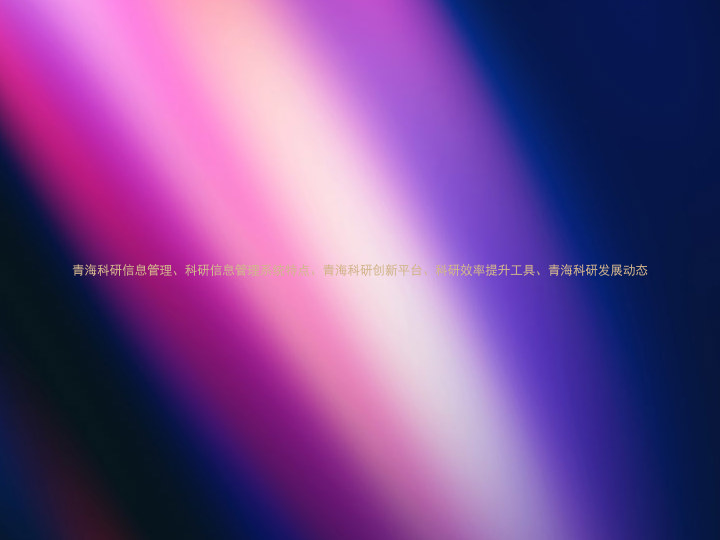 青海科研信息管理、科研信息管理系统特点、青海科研创新平台、科研效率提升工具、青海科研发展动态