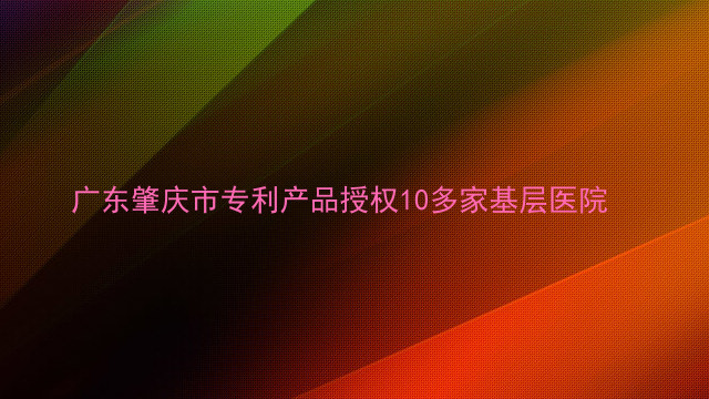 广东肇庆市专利产品授权10多家基层医院
