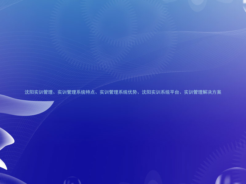 沈阳实训管理、实训管理系统特点、实训管理系统优势、沈阳实训系统平台、实训管理解决方案