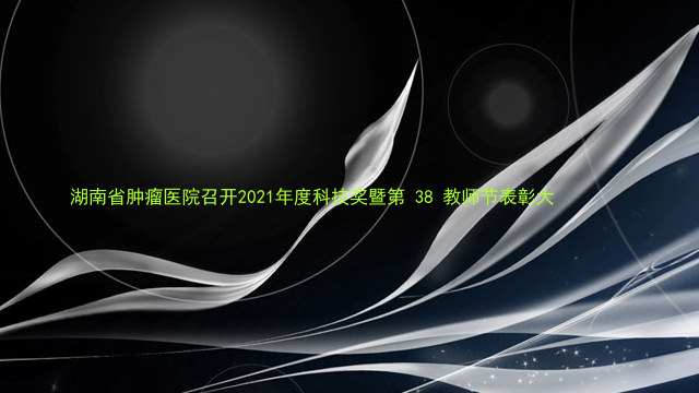 湖南省肿瘤医院召开2021年度科技奖暨第 38 教师节表彰大