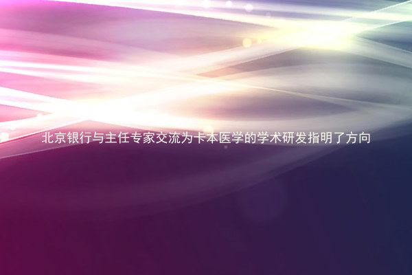 北京银行与主任专家交流为卡本医学的学术研发指明了方向