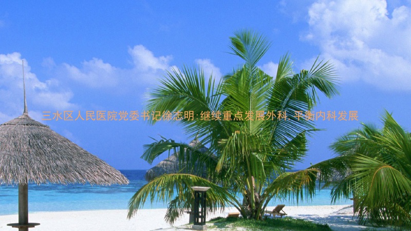 三水区人民医院党委书记徐志明:继续重点发展外科,平衡内科发展