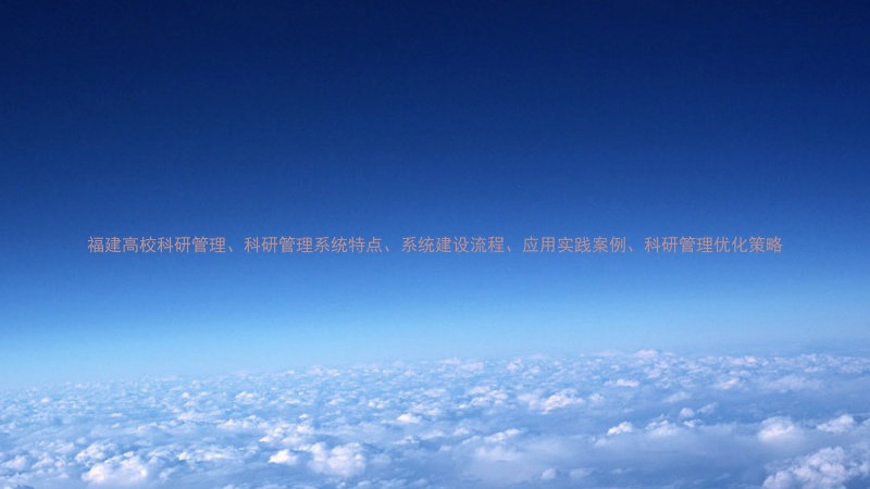 福建高校科研管理、科研管理系统特点、系统建设流程、应用实践案例、科研管理优化策略