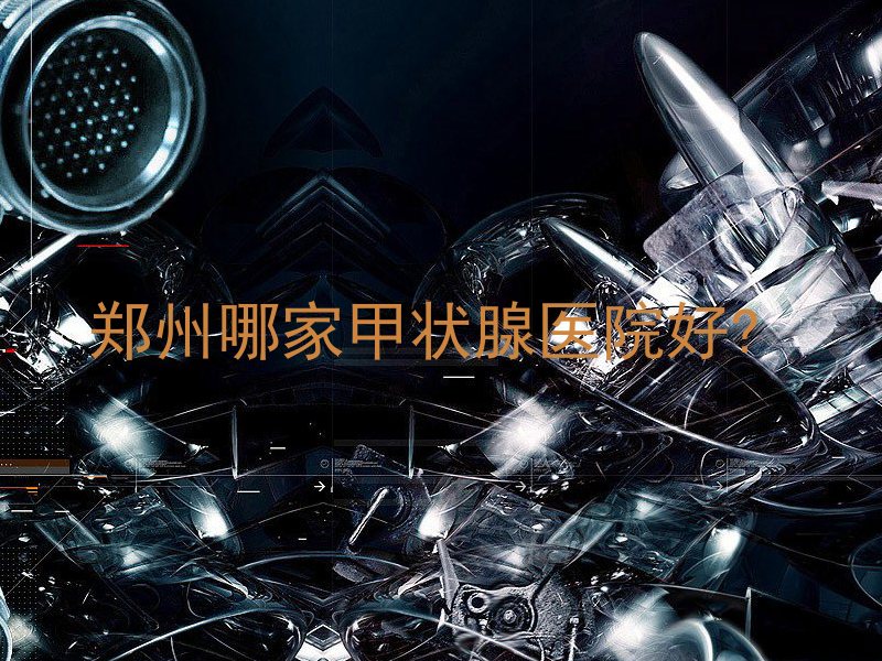 郑州哪家甲状腺医院好?