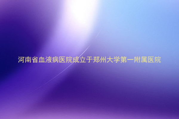 河南省血液病医院成立于郑州大学第一附属医院