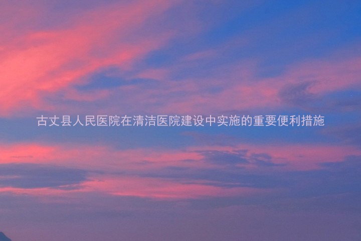 古丈县人民医院在清洁医院建设中实施的重要便利措施