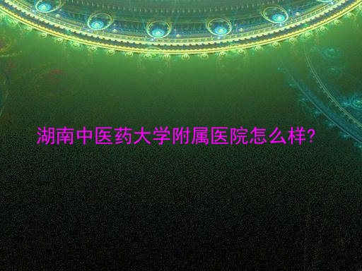 湖南中医药大学附属医院怎么样?
