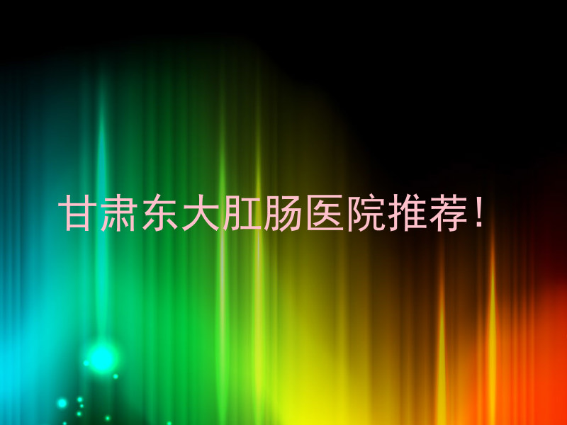 甘肃东大肛肠医院推荐!