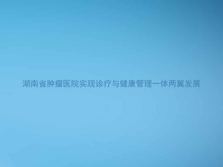 湖南省肿瘤医院实现诊疗与健康管理一体两翼发展