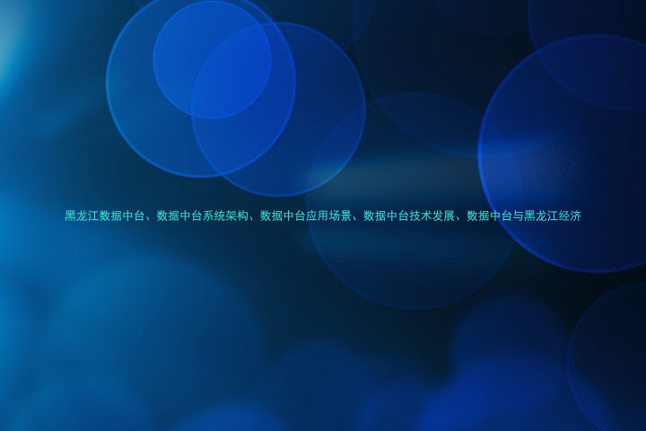 黑龙江数据中台、数据中台系统架构、数据中台应用场景、数据中台技术发展、数据中台与黑龙江经济