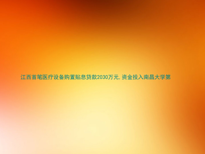 江西首笔医疗设备购置贴息贷款2030万元,资金投入南昌大学第
