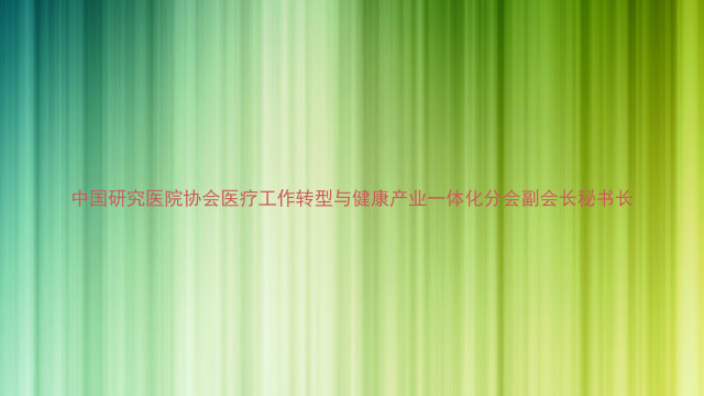 中国研究医院协会医疗工作转型与健康产业一体化分会副会长秘书长