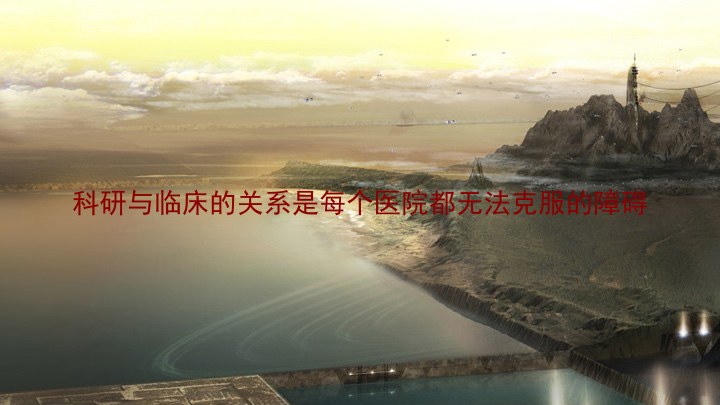 科研与临床的关系是每个医院都无法克服的障碍