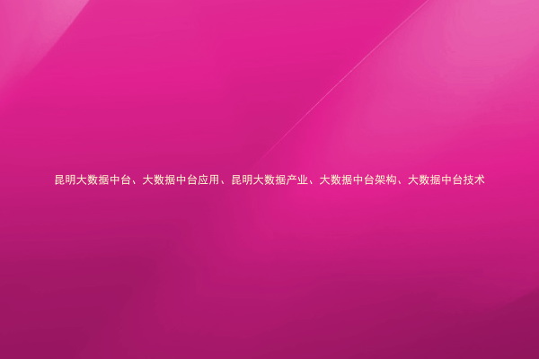 昆明大数据中台、大数据中台应用、昆明大数据产业、大数据中台架构、大数据中台技术