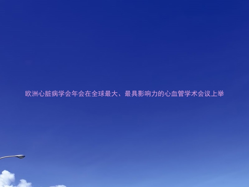 欧洲心脏病学会年会在全球最大、最具影响力的心血管学术会议上举