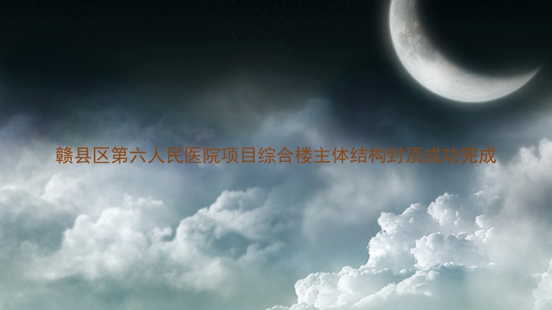 赣县区第六人民医院项目综合楼主体结构封顶成功完成